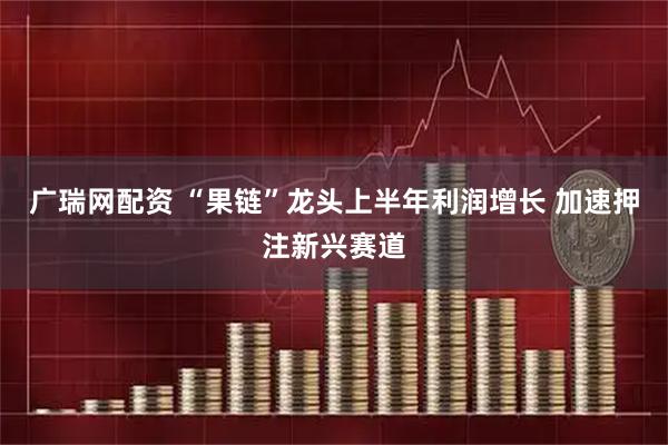 广瑞网配资 “果链”龙头上半年利润增长 加速押注新兴赛道