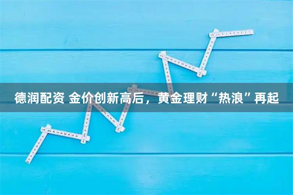 德润配资 金价创新高后，黄金理财“热浪”再起