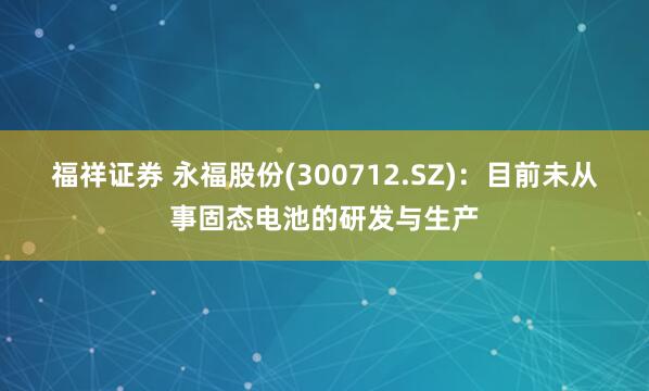 福祥证券 永福股份(300712.SZ)：目前未从事固态电池的研发与生产