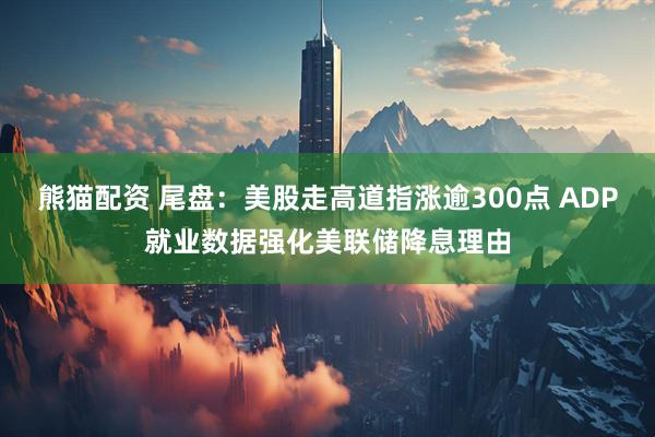 熊猫配资 尾盘：美股走高道指涨逾300点 ADP就业数据强化美联储降息理由