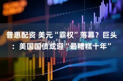 普惠配资 美元“霸权”落幕？巨头：美国国债或迎“最糟糕十年”