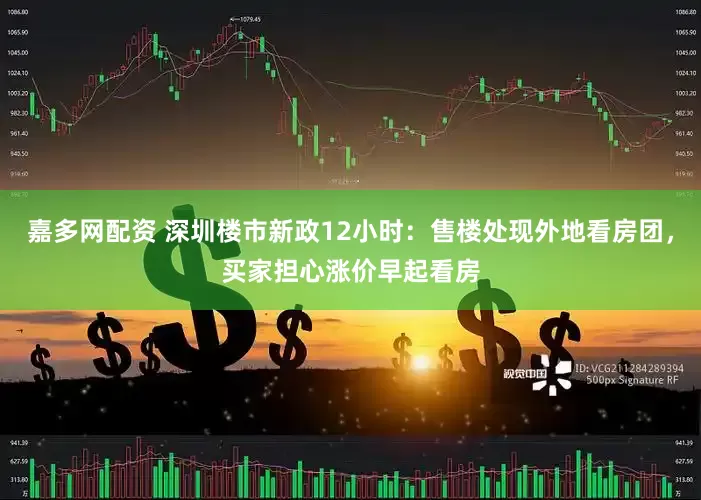 嘉多网配资 深圳楼市新政12小时：售楼处现外地看房团，买家担心涨价早起看房