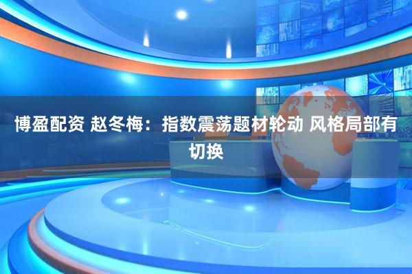 博盈配资 赵冬梅：指数震荡题材轮动 风格局部有切换