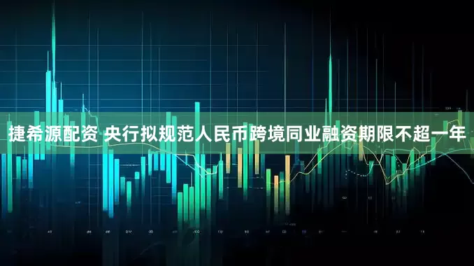捷希源配资 央行拟规范人民币跨境同业融资期限不超一年