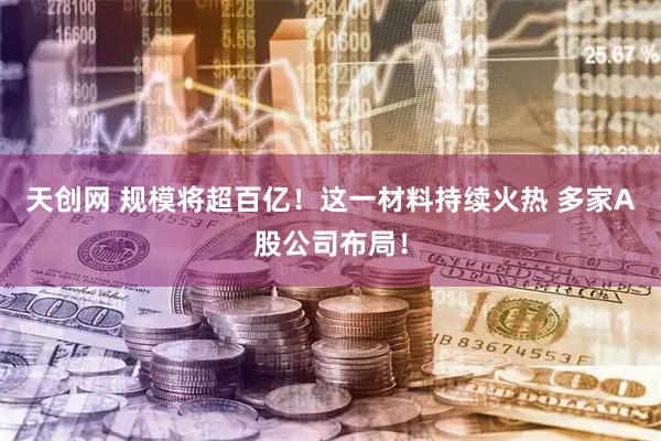 天创网 规模将超百亿！这一材料持续火热 多家A股公司布局！
