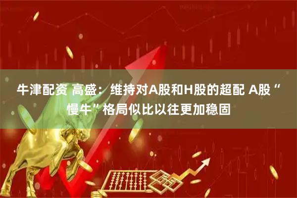 牛津配资 高盛：维持对A股和H股的超配 A股“慢牛”格局似比以往更加稳固