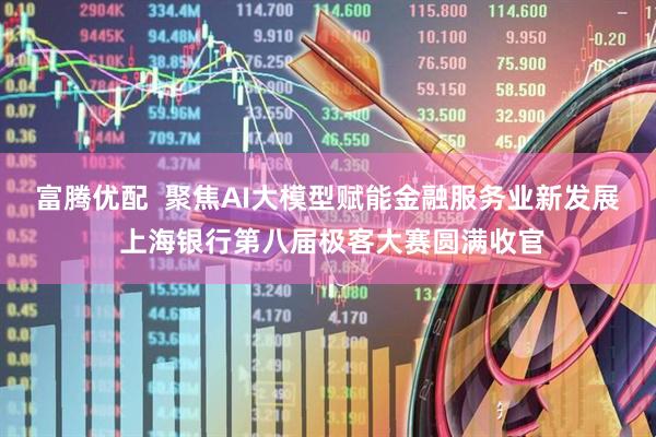 富腾优配  聚焦AI大模型赋能金融服务业新发展 上海银行第八届极客大赛圆满收官