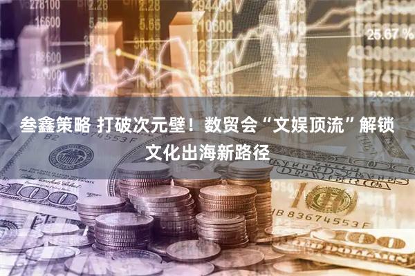 叁鑫策略 打破次元壁！数贸会“文娱顶流”解锁文化出海新路径