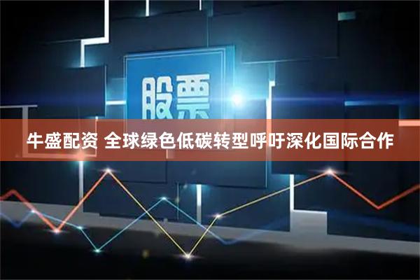 牛盛配资 全球绿色低碳转型呼吁深化国际合作